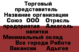 Торговый представитель › Название организации ­ Союз, ООО › Отрасль предприятия ­ Алкоголь, напитки › Минимальный оклад ­ 75 000 - Все города Работа » Вакансии   . Адыгея респ.,Адыгейск г.